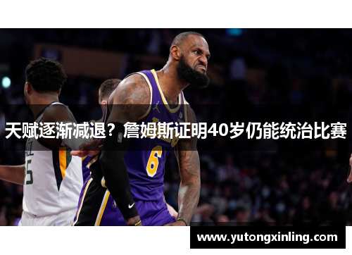 天赋逐渐减退？詹姆斯证明40岁仍能统治比赛