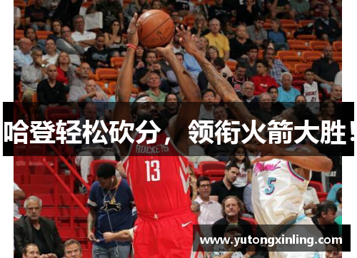 哈登轻松砍分，领衔火箭大胜！