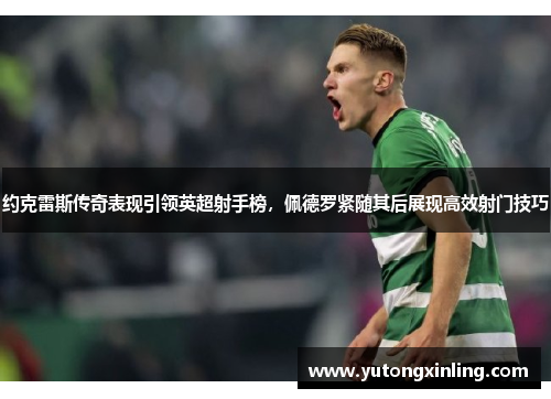 约克雷斯传奇表现引领英超射手榜，佩德罗紧随其后展现高效射门技巧